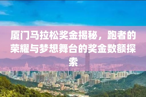 厦门马拉松奖金揭秘，跑者的荣耀与梦想舞台的奖金数额探索