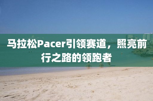 马拉松Pacer引领赛道，照亮前行之路的领跑者