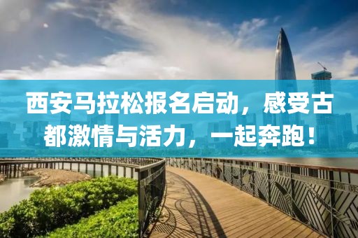 西安马拉松报名启动，感受古都激情与活力，一起奔跑！