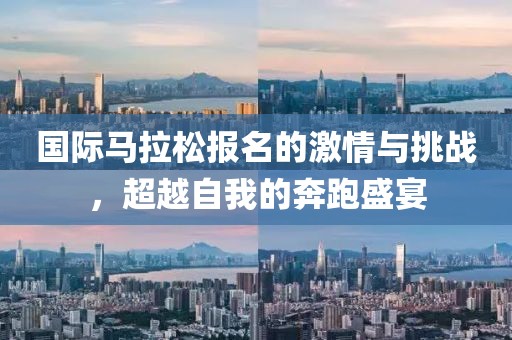 国际马拉松报名的激情与挑战，超越自我的奔跑盛宴