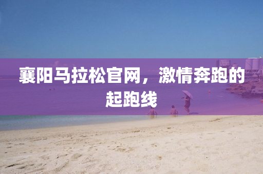 襄阳马拉松官网，激情奔跑的起跑线