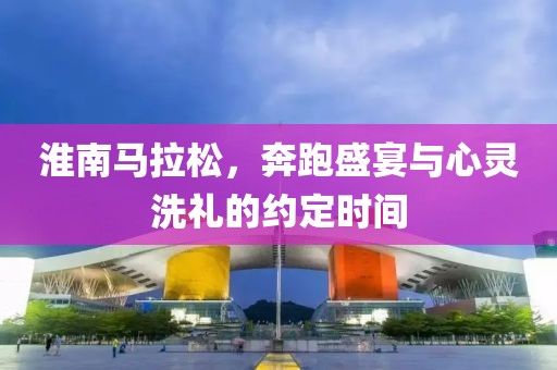 淮南马拉松，奔跑盛宴与心灵洗礼的约定时间