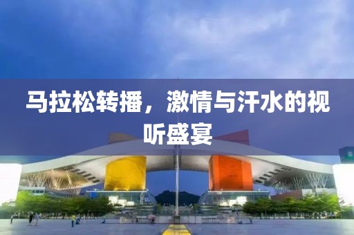 马拉松转播，激情与汗水的视听盛宴