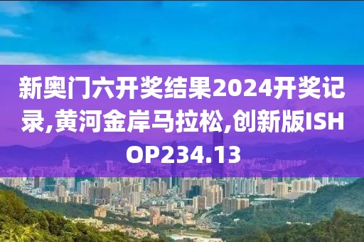 新奥门六开奖结果2024开奖记录,黄河金岸马拉松,创新版ISHOP234.13