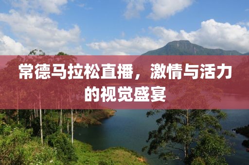 常德马拉松直播，激情与活力的视觉盛宴