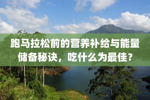 跑马拉松前的营养补给与能量储备秘诀，吃什么为最佳？