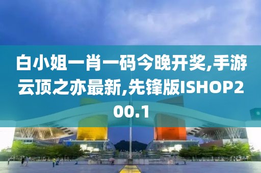 白小姐一肖一码今晚开奖,手游云顶之亦最新,先锋版ISHOP200.1