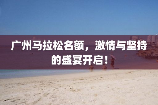 广州马拉松名额，激情与坚持的盛宴开启！