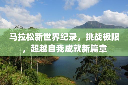 马拉松新世界纪录，挑战极限，超越自我成就新篇章