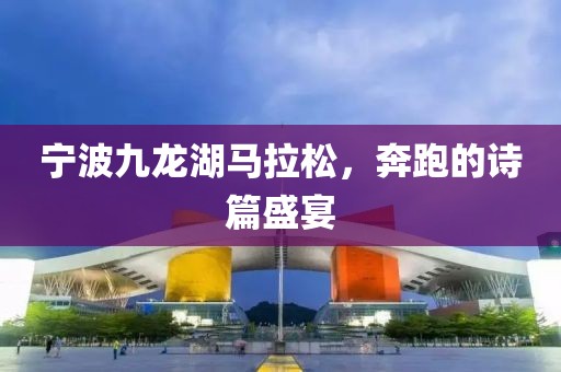 宁波九龙湖马拉松，奔跑的诗篇盛宴