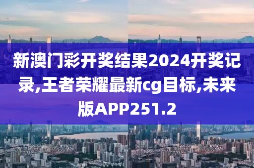 新澳门彩开奖结果2024开奖记录,王者荣耀最新cg目标,未来版APP251.2