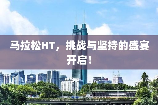 马拉松HT，挑战与坚持的盛宴开启！