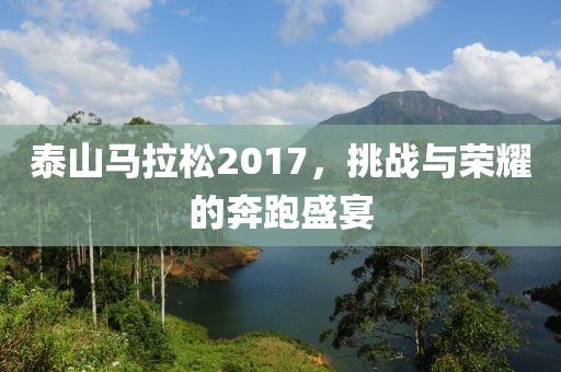 泰山马拉松2017，挑战与荣耀的奔跑盛宴