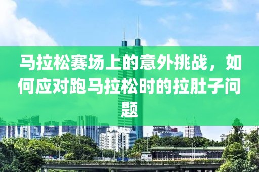 马拉松赛场上的意外挑战，如何应对跑马拉松时的拉肚子问题