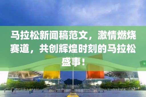 马拉松新闻稿范文，激情燃烧赛道，共创辉煌时刻的马拉松盛事！