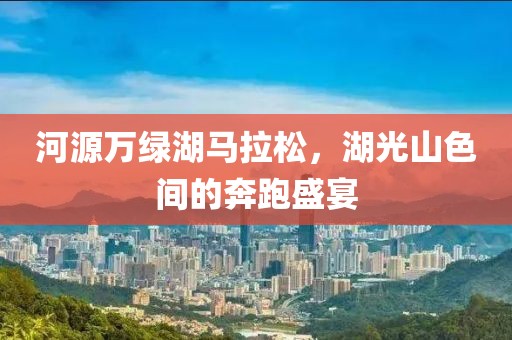河源万绿湖马拉松，湖光山色间的奔跑盛宴