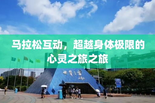 马拉松互动，超越身体极限的心灵之旅之旅