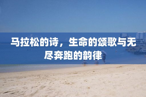 马拉松的诗，生命的颂歌与无尽奔跑的韵律