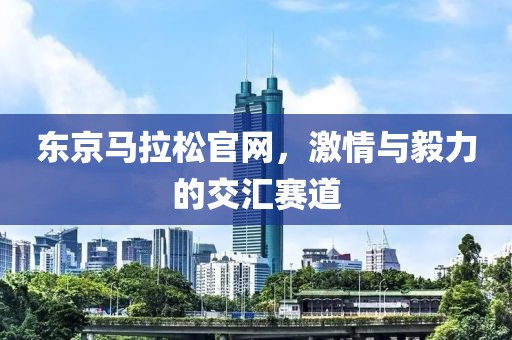 东京马拉松官网，激情与毅力的交汇赛道