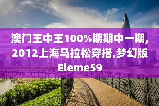 澳门王中王100%期期中一期,2012上海马拉松穿搭,梦幻版Eleme59