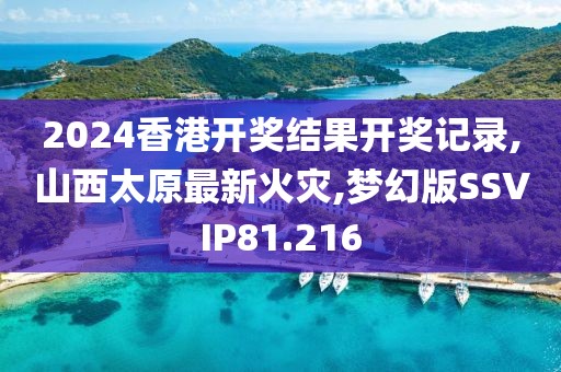 2024香港开奖结果开奖记录,山西太原最新火灾,梦幻版SSVIP81.216