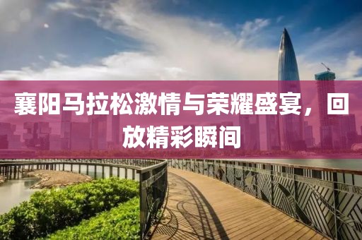 襄阳马拉松激情与荣耀盛宴，回放精彩瞬间