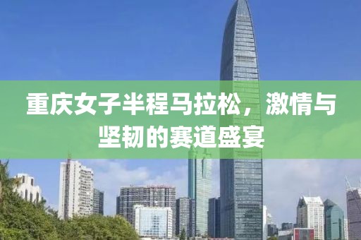 重庆女子半程马拉松，激情与坚韧的赛道盛宴