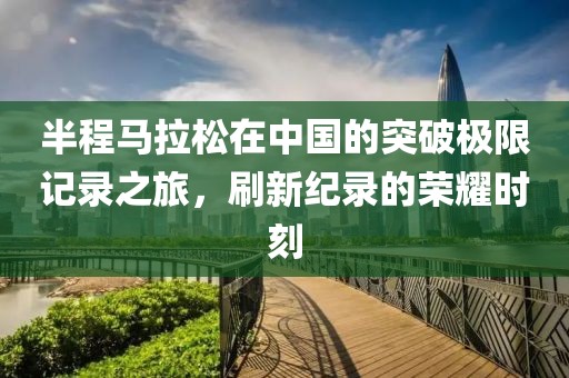 半程马拉松在中国的突破极限记录之旅，刷新纪录的荣耀时刻
