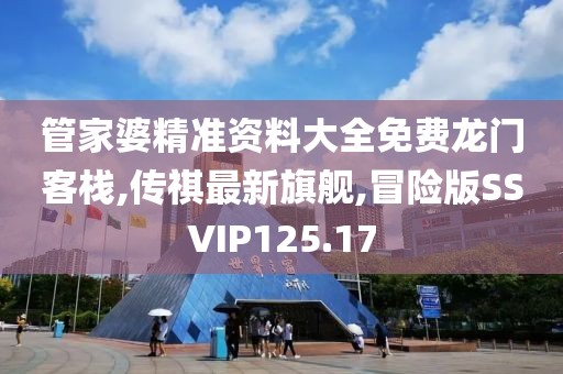 管家婆精准资料大全免费龙门客栈,传祺最新旗舰,冒险版SSVIP125.17