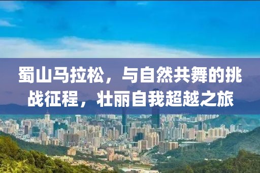 蜀山马拉松，与自然共舞的挑战征程，壮丽自我超越之旅