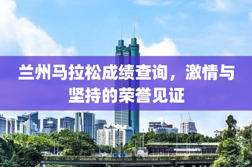 兰州马拉松成绩查询，激情与坚持的荣誉见证