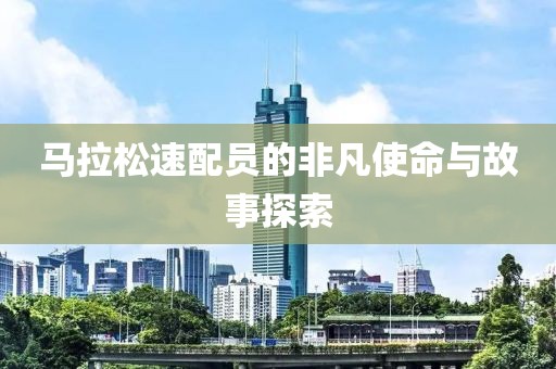 马拉松速配员的非凡使命与故事探索