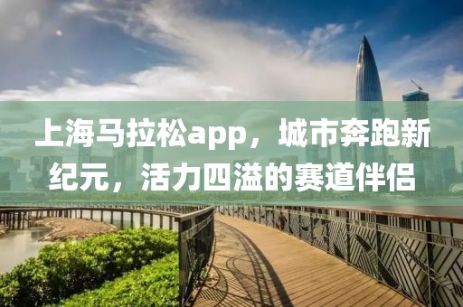 上海马拉松app，城市奔跑新纪元，活力四溢的赛道伴侣