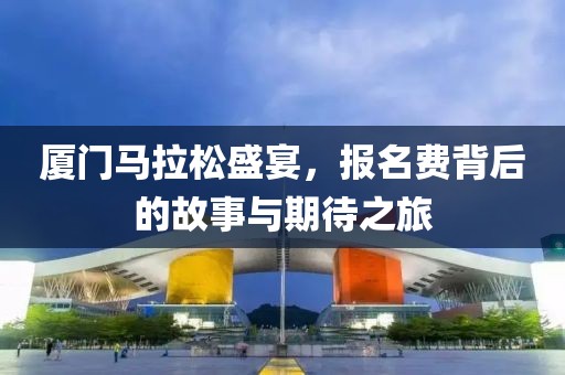 厦门马拉松盛宴，报名费背后的故事与期待之旅