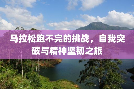 马拉松跑不完的挑战，自我突破与精神坚韧之旅