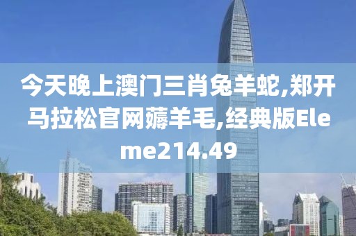 今天晚上澳门三肖兔羊蛇,郑开马拉松官网薅羊毛,经典版Eleme214.49