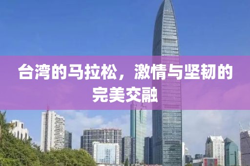 台湾的马拉松，激情与坚韧的完美交融