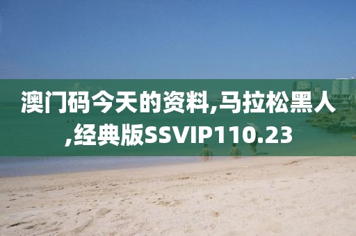 澳门码今天的资料,马拉松黑人,经典版SSVIP110.23