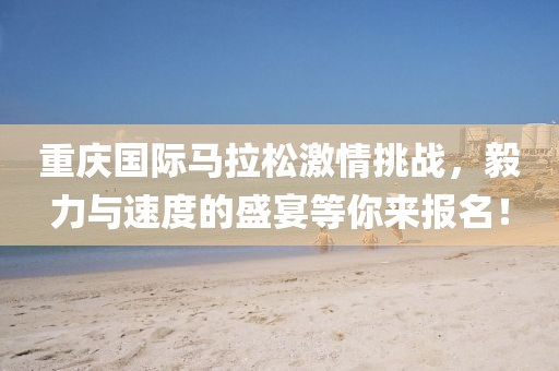 重庆国际马拉松激情挑战，毅力与速度的盛宴等你来报名！