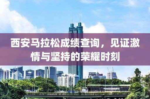 西安马拉松成绩查询，见证激情与坚持的荣耀时刻