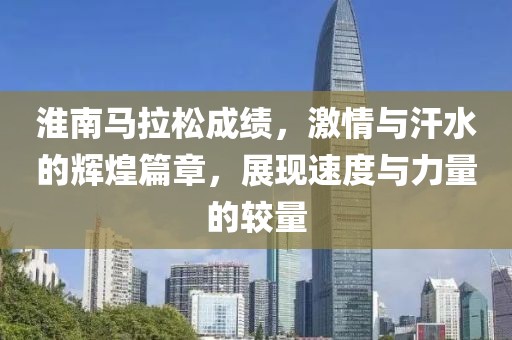 淮南马拉松成绩，激情与汗水的辉煌篇章，展现速度与力量的较量
