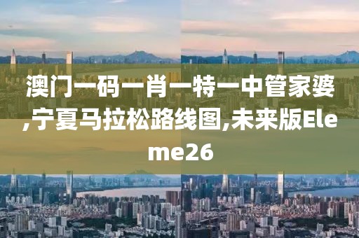 澳门一码一肖一特一中管家婆,宁夏马拉松路线图,未来版Eleme26