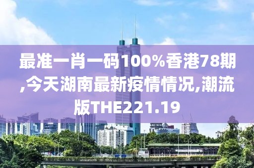 最准一肖一码100%香港78期,今天湖南最新疫情情况,潮流版THE221.19