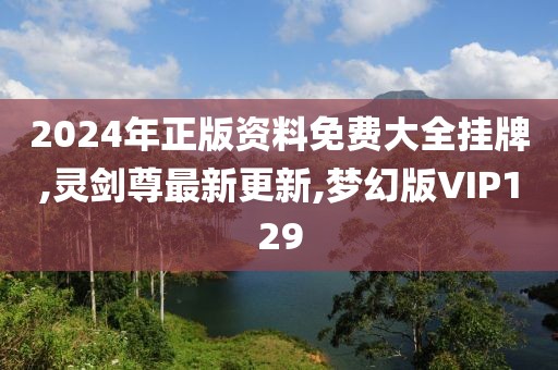 2024年正版资料免费大全挂牌,灵剑尊最新更新,梦幻版VIP129