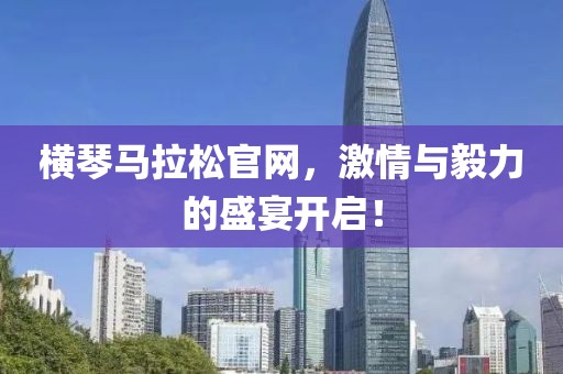 横琴马拉松官网，激情与毅力的盛宴开启！