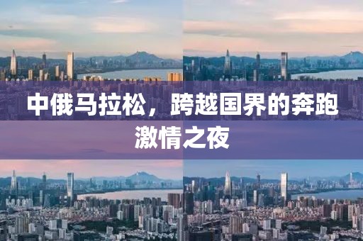 中俄马拉松，跨越国界的奔跑激情之夜