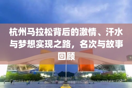 杭州马拉松背后的激情、汗水与梦想实现之路，名次与故事回顾