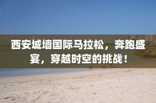 西安城墙国际马拉松，奔跑盛宴，穿越时空的挑战！