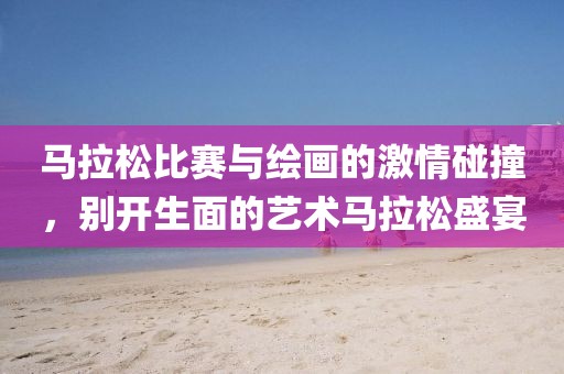 马拉松比赛与绘画的激情碰撞，别开生面的艺术马拉松盛宴