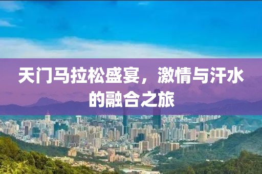 天门马拉松盛宴，激情与汗水的融合之旅